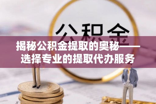 旬邑揭秘公积金提取的奥秘——选择专业的提取代办服务