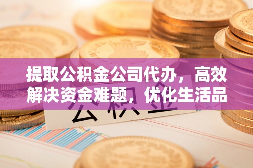 旬邑提取公积金公司代办，高效解决资金难题，优化生活品质