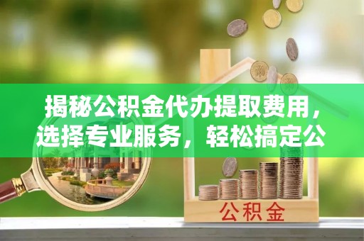 旬邑揭秘公积金代办提取费用，选择专业服务，轻松搞定公积金提取