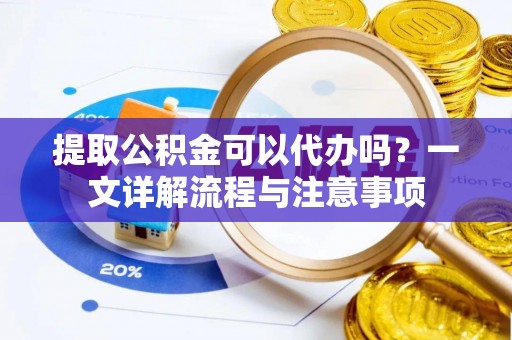 旬邑提取公积金可以代办吗？一文详解流程与注意事项