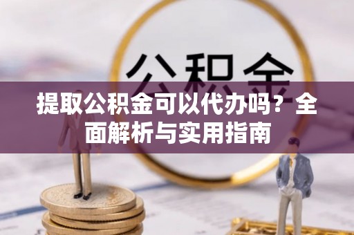 旬邑提取公积金可以代办吗？全面解析与实用指南