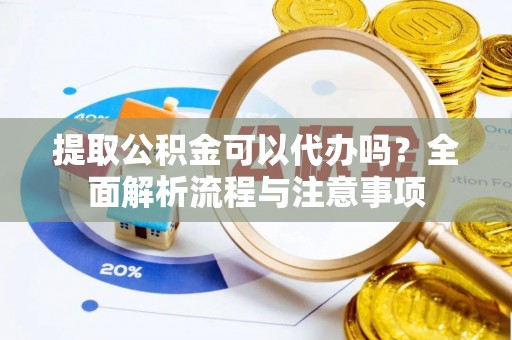 旬邑提取公积金可以代办吗？全面解析流程与注意事项