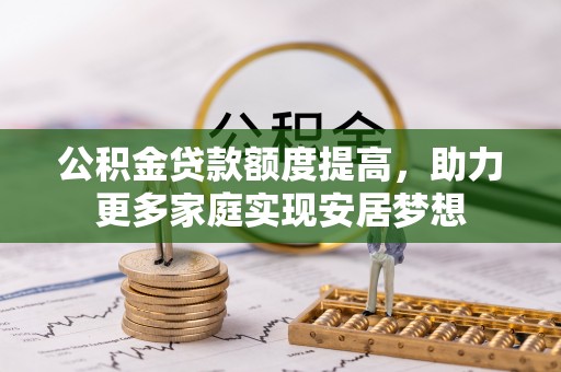 旬邑公积金贷款额度提高，助力更多家庭实现安居梦想