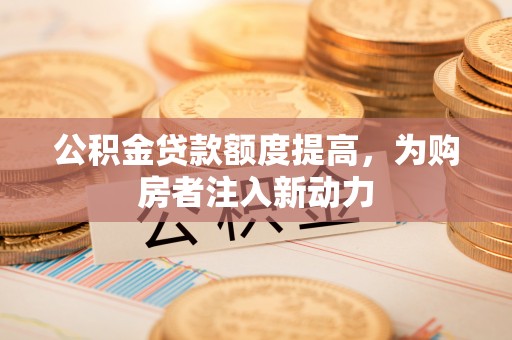 旬邑公积金贷款额度提高，为购房者注入新动力