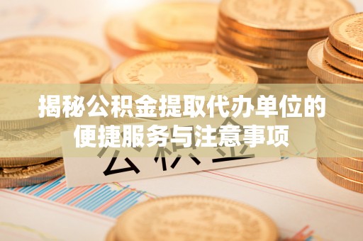 旬邑揭秘公积金提取代办单位的便捷服务与注意事项