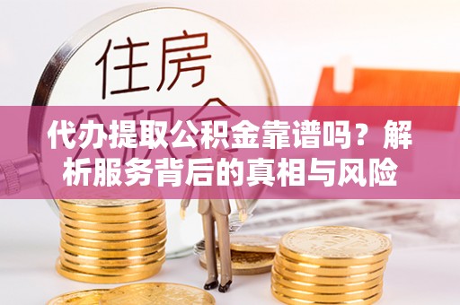 旬邑代办提取公积金靠谱吗？解析服务背后的真相与风险