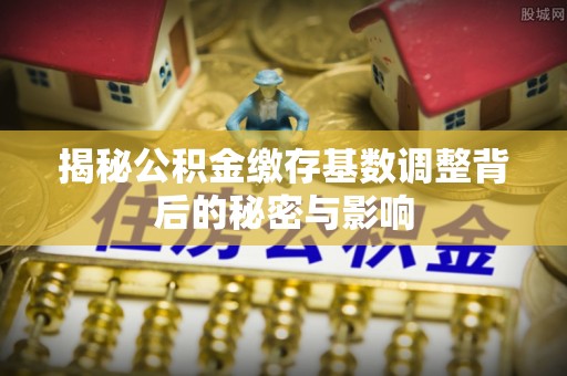 旬邑揭秘公积金缴存基数调整背后的秘密与影响