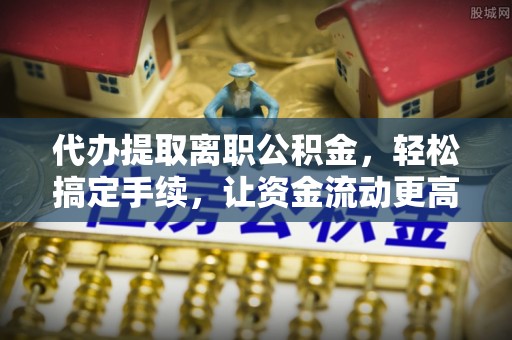 旬邑代办提取离职公积金，轻松搞定手续，让资金流动更高效