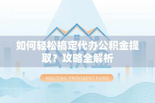 旬邑如何轻松搞定代办公积金提取？攻略全解析