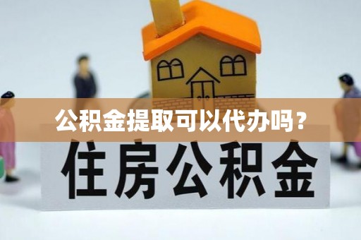 旬邑公积金提取可以代办吗？