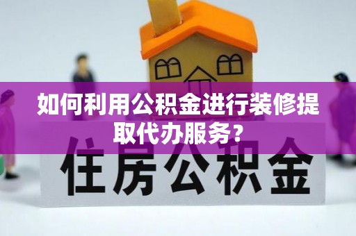 旬邑如何利用公积金进行装修提取代办服务？