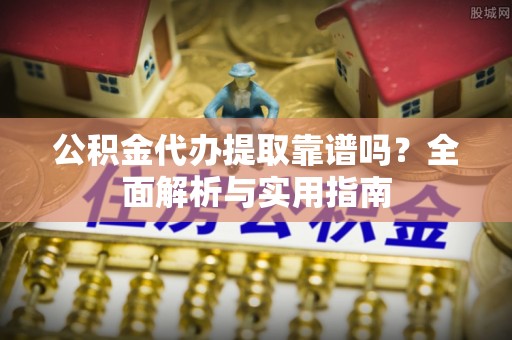 旬邑公积金代办提取靠谱吗？全面解析与实用指南