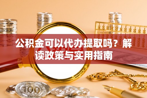 旬邑公积金可以代办提取吗？解读政策与实用指南