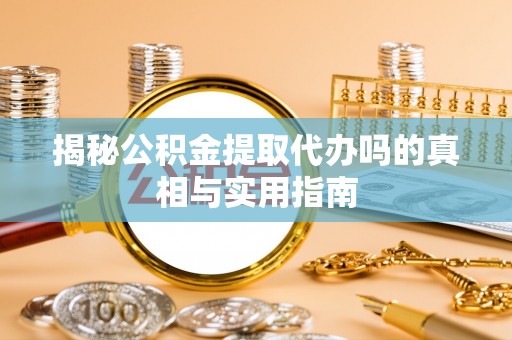 旬邑揭秘公积金提取代办吗的真相与实用指南