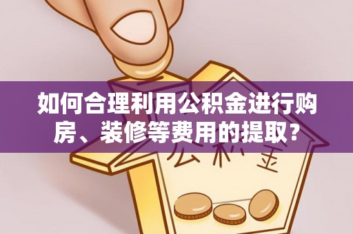 旬邑如何合理利用公积金进行购房、装修等费用的提取？
