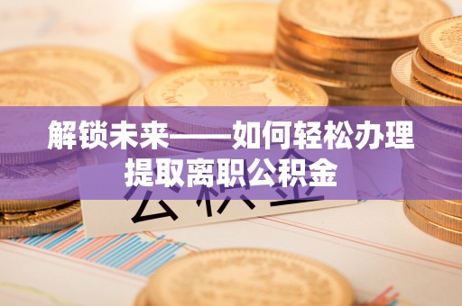 旬邑解锁未来——如何轻松办理提取离职公积金