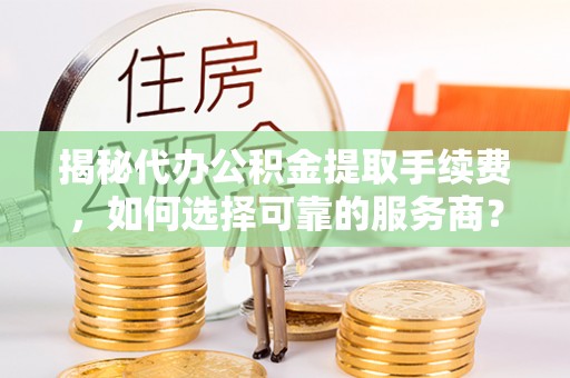 旬邑揭秘代办公积金提取手续费，如何选择可靠的服务商？