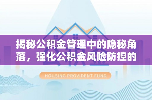 旬邑揭秘公积金管理中的隐秘角落，强化公积金风险防控的必要性与路径