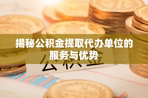 旬邑揭秘公积金提取代办单位的服务与优势
