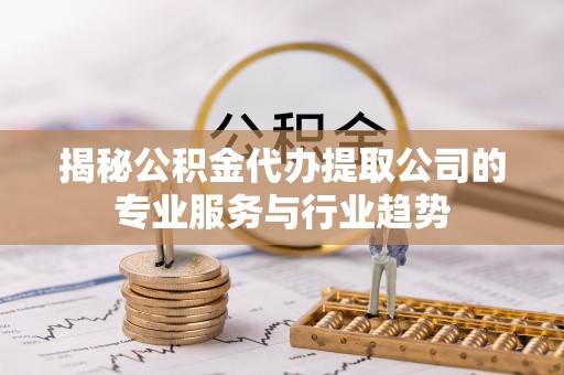 旬邑揭秘公积金代办提取公司的专业服务与行业趋势