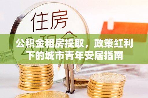 旬邑公积金租房提取，政策红利下的城市青年安居指南