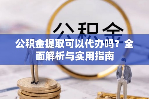 旬邑公积金提取可以代办吗？全面解析与实用指南