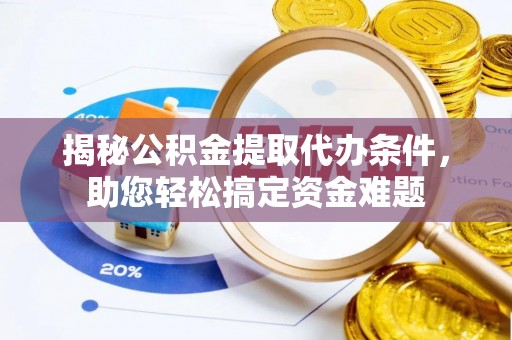 旬邑揭秘公积金提取代办条件，助您轻松搞定资金难题