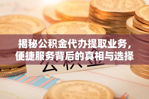 旬邑揭秘公积金代办提取业务，便捷服务背后的真相与选择