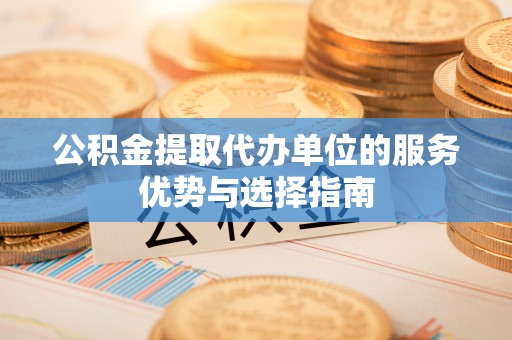 旬邑公积金提取代办单位的服务优势与选择指南