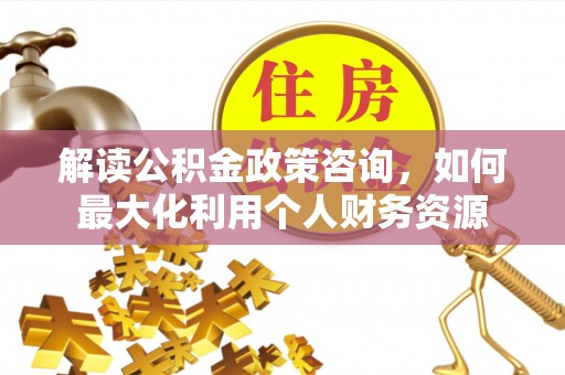 旬邑解读公积金政策咨询，如何最大化利用个人财务资源