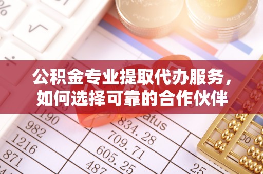 旬邑公积金专业提取代办服务，如何选择可靠的合作伙伴