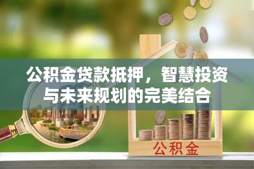 旬邑公积金贷款抵押，智慧投资与未来规划的完美结合