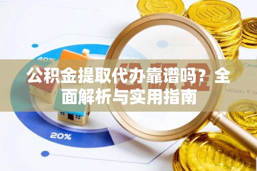 旬邑公积金提取代办靠谱吗？全面解析与实用指南